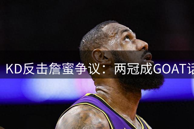 KD反击詹蜜争议：两冠成GOAT话题导火索